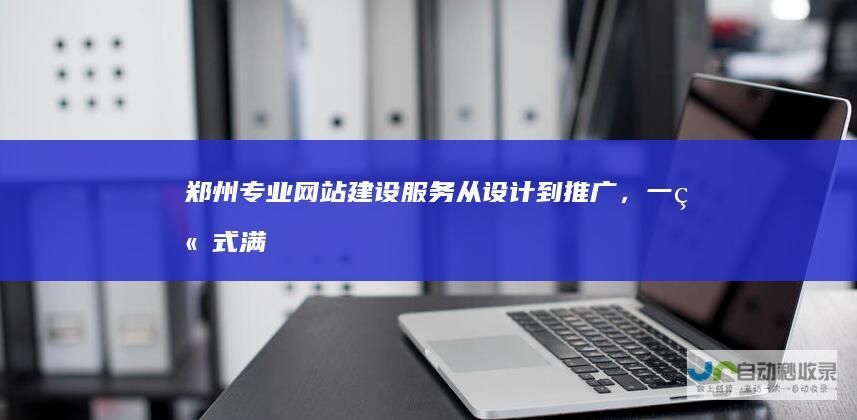郑州专业网站建设从到推广，一站式满